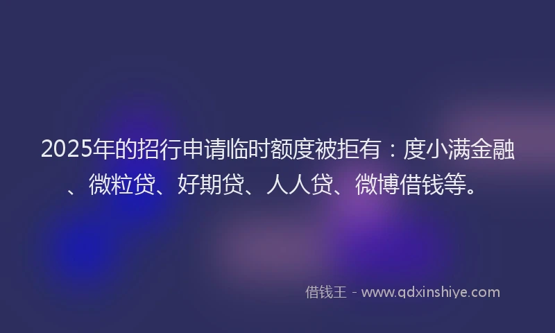 2025年的招行申请临时额度被拒有：度小满金融、微粒贷、好期贷、人人贷、微博借钱等。