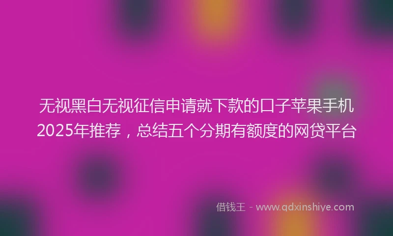 无视黑白无视征信申请就下款的口子苹果手机2025年推荐，总结五个分期有额度的网贷平台