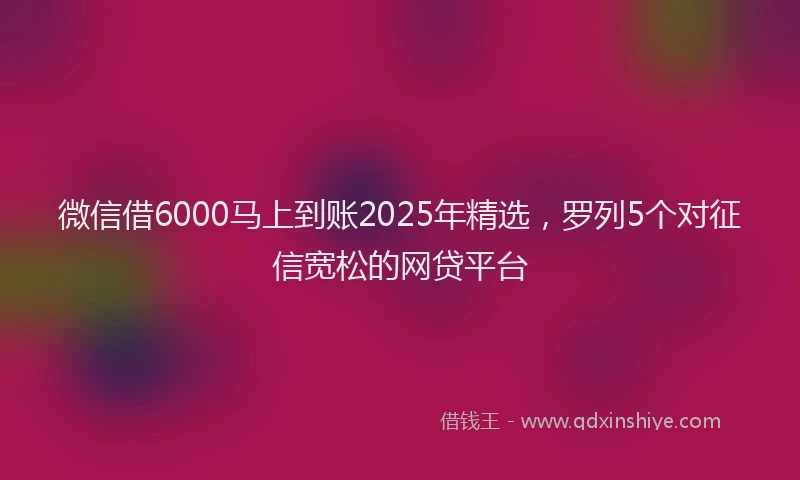 微信借6000马上到账2025年精选，罗列5个对征信宽松的网贷平台