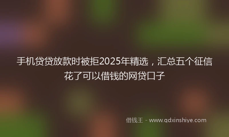 手机贷贷放款时被拒2025年精选，汇总五个征信花了可以借钱的网贷口子