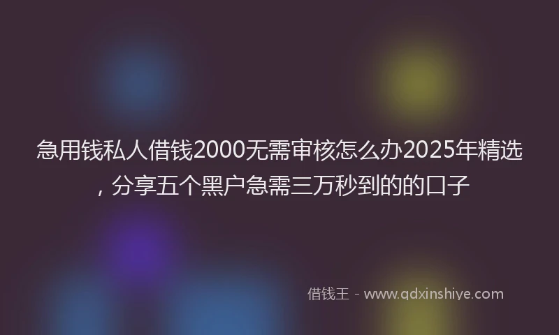 急用钱私人借钱2000无需审核怎么办2025年精选，分享五个黑户急需三万秒到的的口子