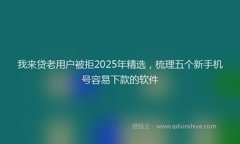 我来贷老用户被拒2025年精选，梳理五个新手机号容易下款的软件