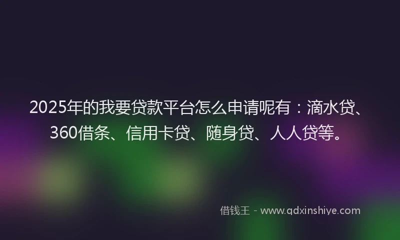 2025年的我要贷款平台怎么申请呢有:滴水贷、360借条、信用卡贷、随身贷、人人贷等。