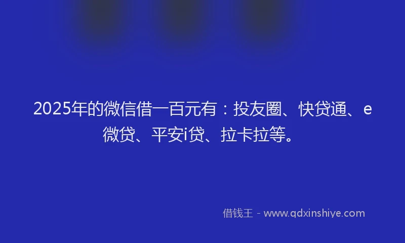 2025年的微信借一百元有：投友圈、快贷通、e微贷、平安i贷、拉卡拉等。