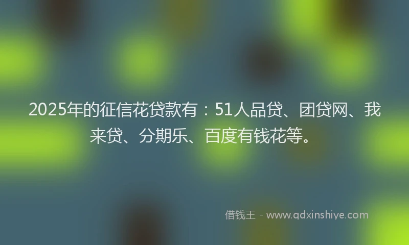 2025年的征信花贷款有：51人品贷、团贷网、我来贷、分期乐、百度有钱花等。