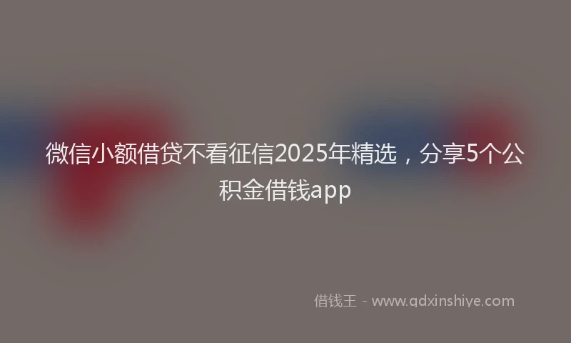微信小额借贷不看征信2025年精选，分享5个公积金借钱app