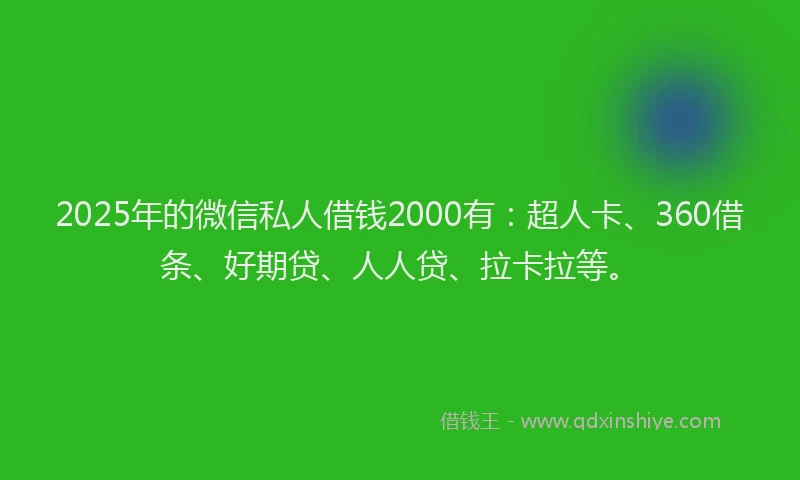 2025年的微信私人借钱2000有：超人卡、360借条、好期贷、人人贷、拉卡拉等。