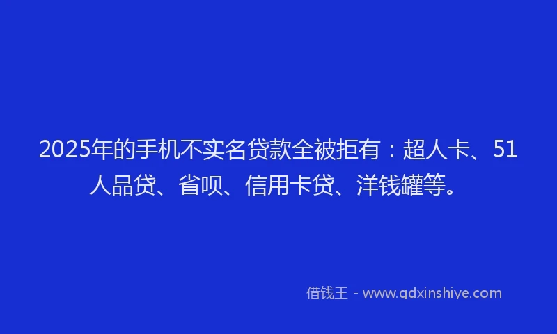 2025年的手机不实名贷款全被拒有：超人卡、51人品贷、省呗、信用卡贷、洋钱罐等。