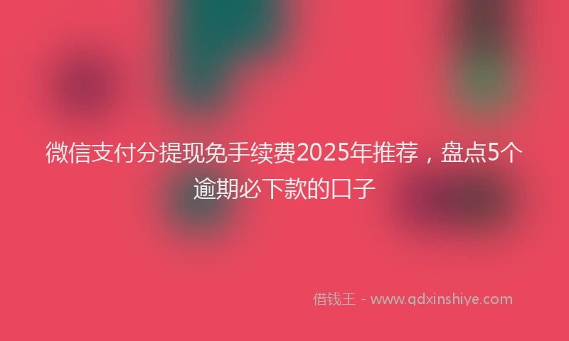 微信支付分提现免手续费2025年推荐，盘点5个逾期必下款的口子