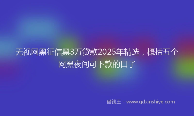 无视网黑征信黑3万贷款2025年精选，概括五个网黑夜间可下款的口子