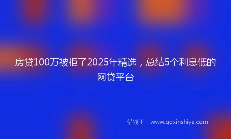 房贷100万被拒了2025年精选，总结5个利息低的网贷平台