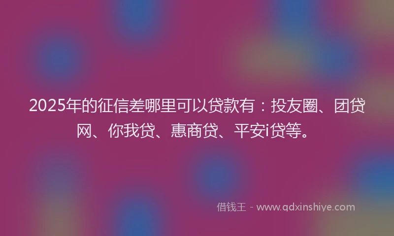 2025年的征信差哪里可以贷款有：投友圈、团贷网、你我贷、惠商贷、平安i贷等。