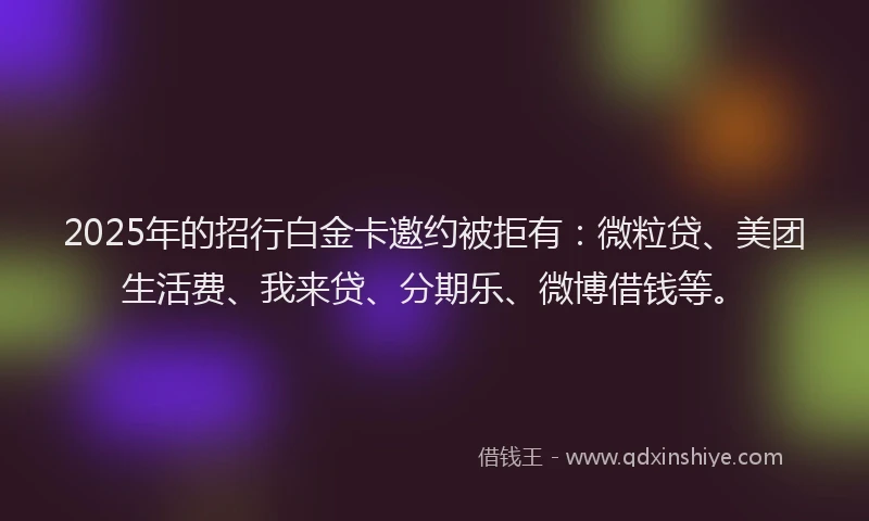 2025年的招行白金卡邀约被拒有：微粒贷、美团生活费、我来贷、分期乐、微博借钱等。