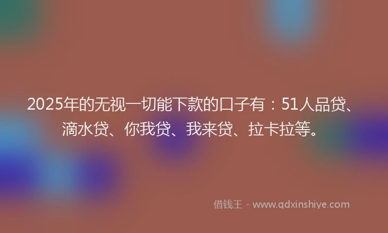 2025年的无视一切能下款的口子有：51人品贷、滴水贷、你我贷、我来贷、拉卡拉等。
