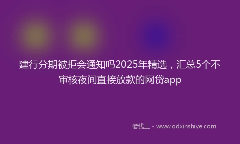 建行分期被拒会通知吗2025年精选，汇总5个不审核夜间直接放款的网贷app
