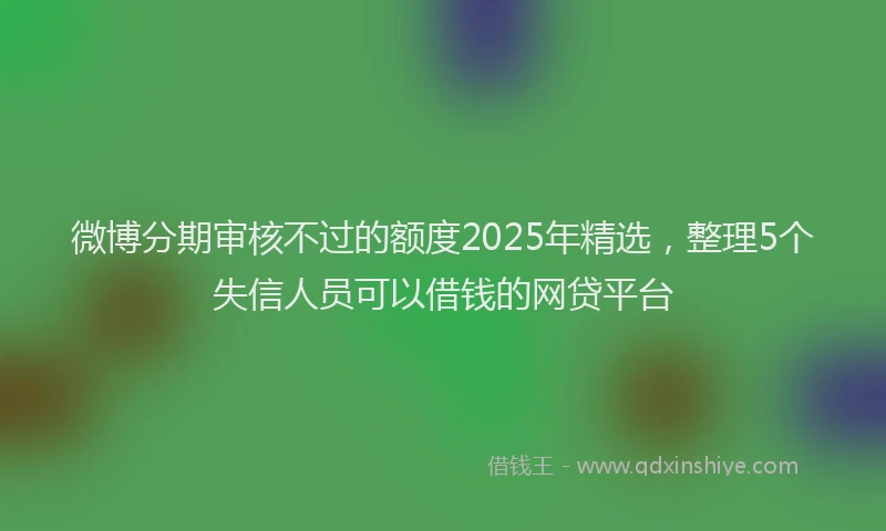微博分期审核不过的额度2025年精选，整理5个失信人员可以借钱的网贷平台