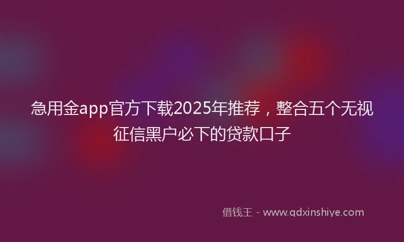 急用金app官方下载2025年推荐，整合五个无视征信黑户必下的贷款口子