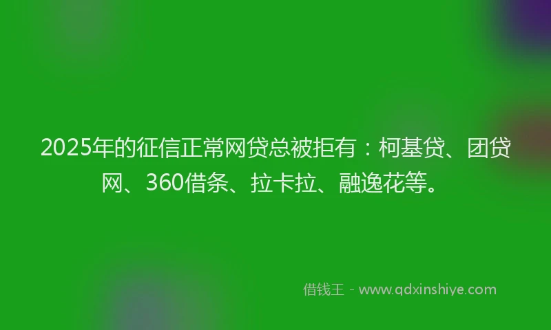 2025年的征信正常网贷总被拒有：柯基贷、团贷网、360借条、拉卡拉、融逸花等。