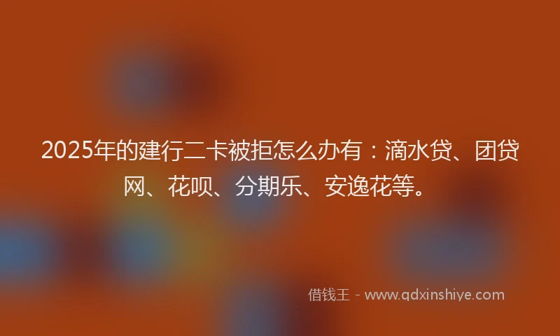 2025年的建行二卡被拒怎么办有：滴水贷、团贷网、花呗、分期乐、安逸花等。