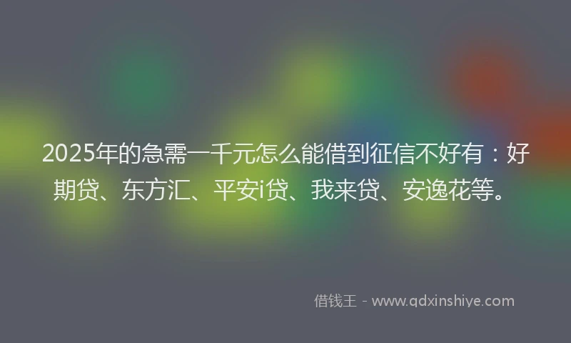 2025年的急需一千元怎么能借到征信不好有：好期贷、东方汇、平安i贷、我来贷、安逸花等。