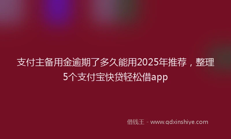 支付主备用金逾期了多久能用2025年推荐，整理5个支付宝快贷轻松借app