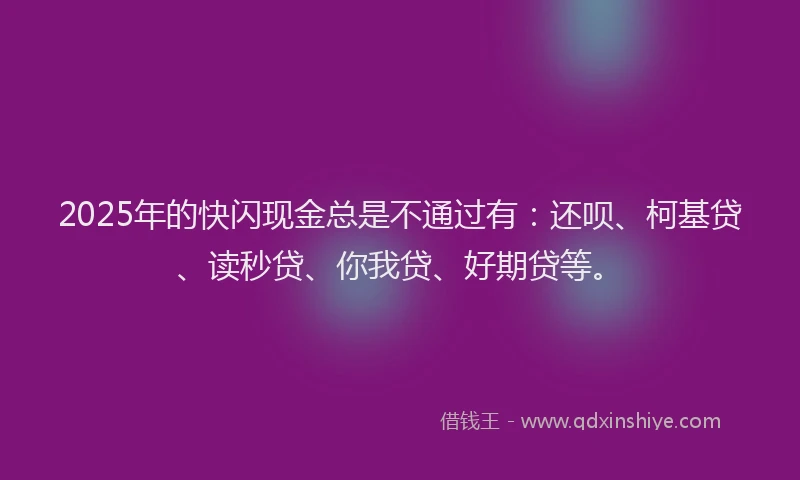 2025年的快闪现金总是不通过有：还呗、柯基贷、读秒贷、你我贷、好期贷等。