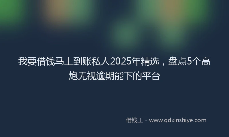 我要借钱马上到账私人2025年精选，盘点5个高炮无视逾期能下的平台