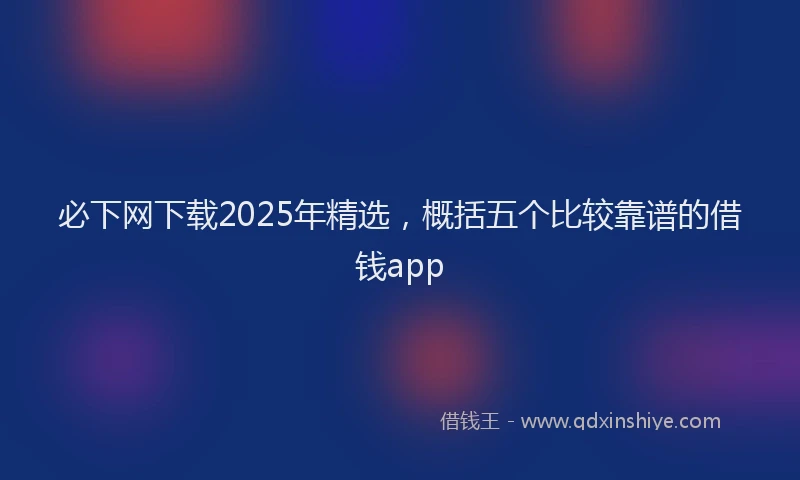 必下网下载2025年精选，概括五个比较靠谱的借钱app