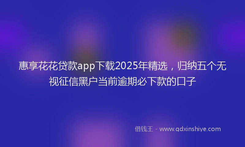 惠享花花贷款app下载2025年精选，归纳五个无视征信黑户当前逾期必下款的口子