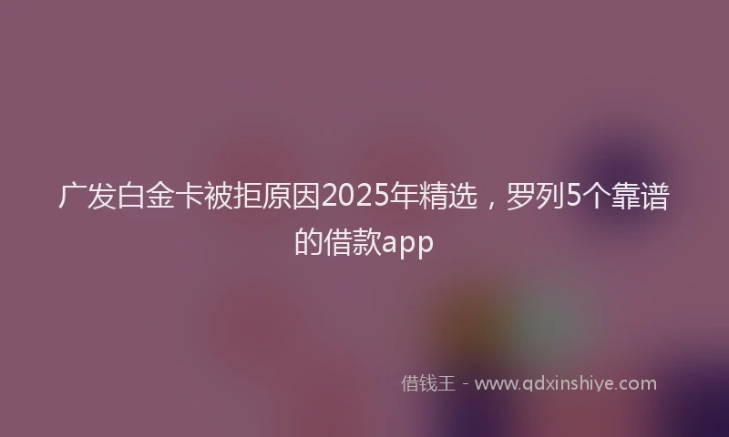 广发白金卡被拒原因2025年精选，罗列5个靠谱的借款app