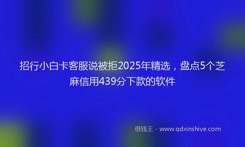 招行小白卡客服说被拒2025年精选，盘点5个芝麻信用439分下款的软件