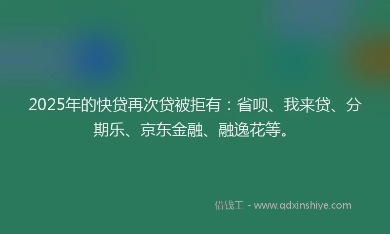 2025年的快贷再次贷被拒有：省呗、我来贷、分期乐、京东金融、融逸花等。