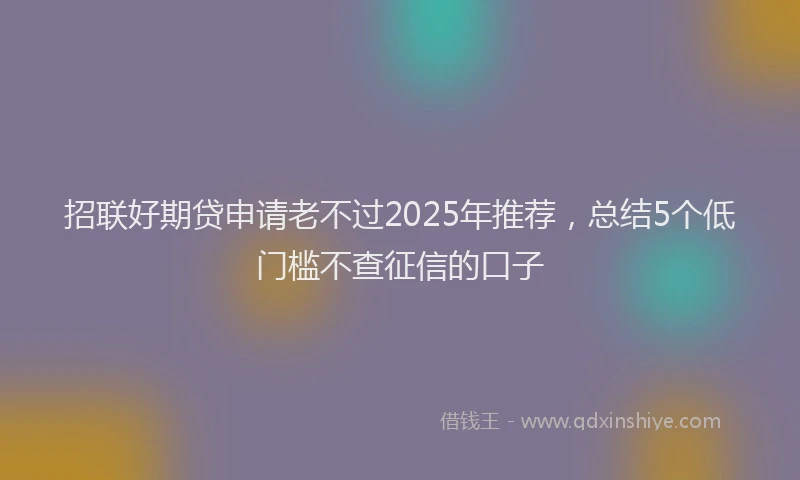 招联好期贷申请老不过2025年推荐，总结5个低门槛不查征信的口子