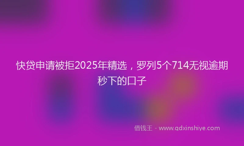 快贷申请被拒2025年精选，罗列5个714无视逾期秒下的口子