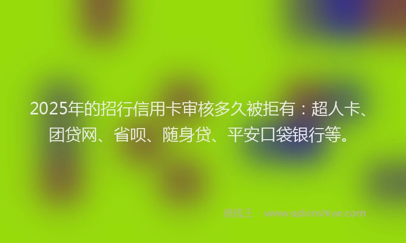2025年的招行信用卡审核多久被拒有：超人卡、团贷网、省呗、随身贷、平安口袋银行等。