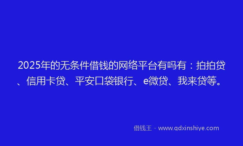 2025年的无条件借钱的网络平台有吗有：拍拍贷、信用卡贷、平安口袋银行、e微贷、我来贷等。