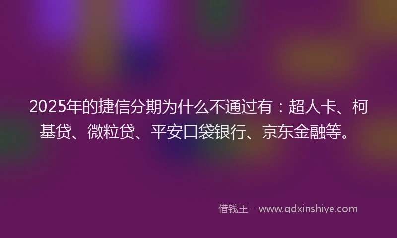 2025年的捷信分期为什么不通过有：超人卡、柯基贷、微粒贷、平安口袋银行、京东金融等。