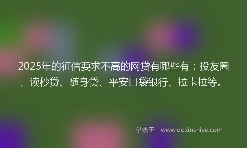 2025年的征信要求不高的网贷有哪些有：投友圈、读秒贷、随身贷、平安口袋银行、拉卡拉等。