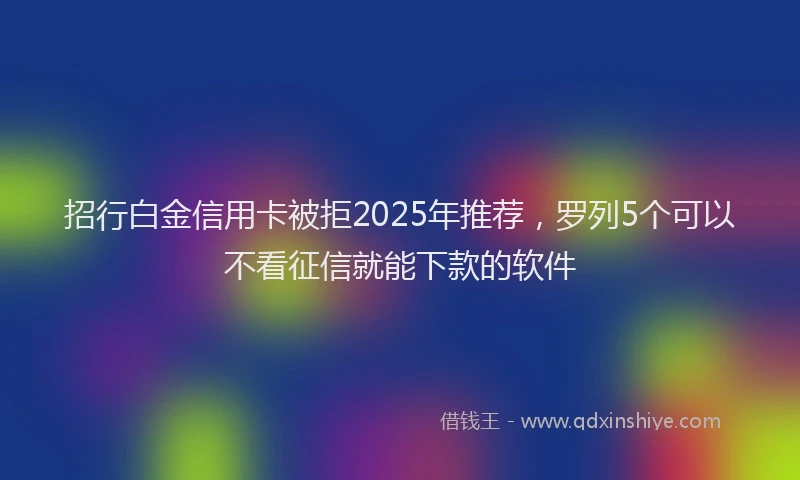 招行白金信用卡被拒2025年推荐，罗列5个可以不看征信就能下款的软件