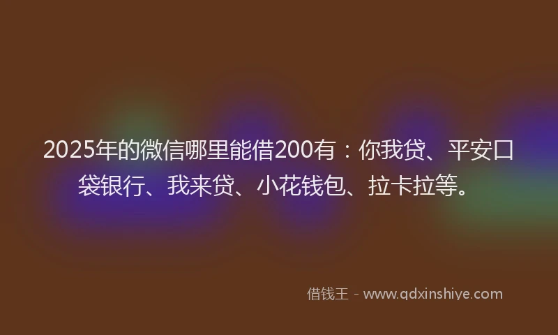 2025年的微信哪里能借200有：你我贷、平安口袋银行、我来贷、小花钱包、拉卡拉等。