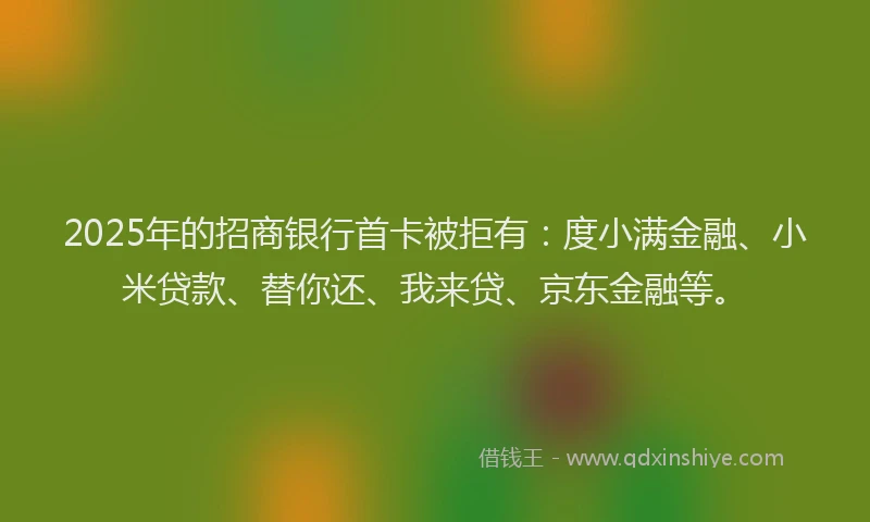 2025年的招商银行首卡被拒有：度小满金融、小米贷款、替你还、我来贷、京东金融等。