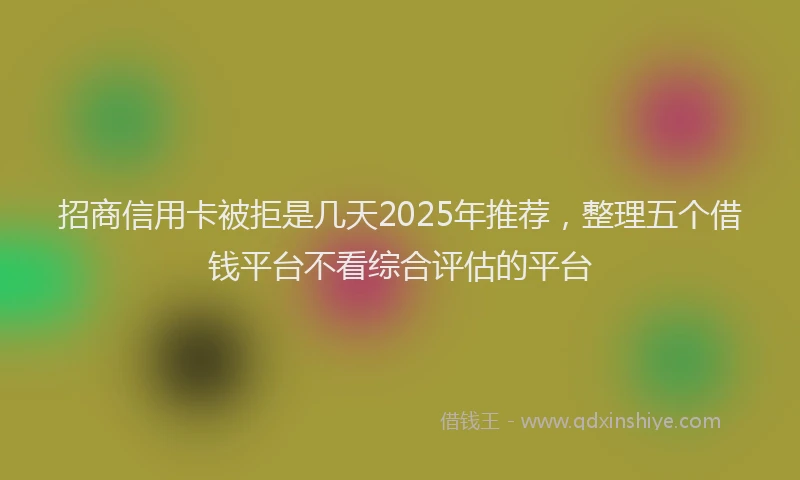 招商信用卡被拒是几天2025年推荐，整理五个借钱平台不看综合评估的平台