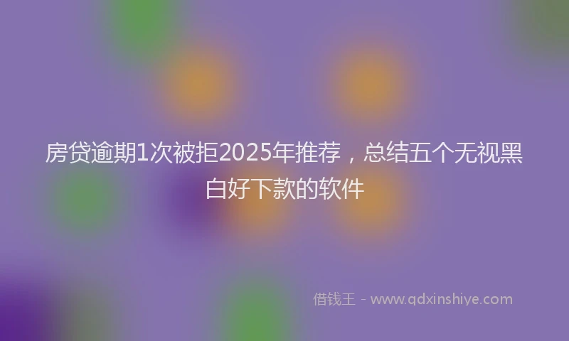 房贷逾期1次被拒2025年推荐，总结五个无视黑白好下款的软件