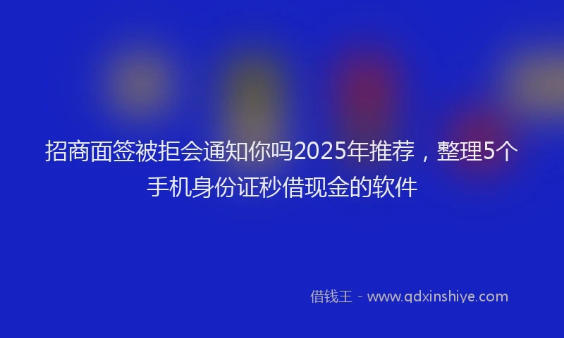 招商面签被拒会通知你吗2025年推荐，整理5个手机身份证秒借现金的软件