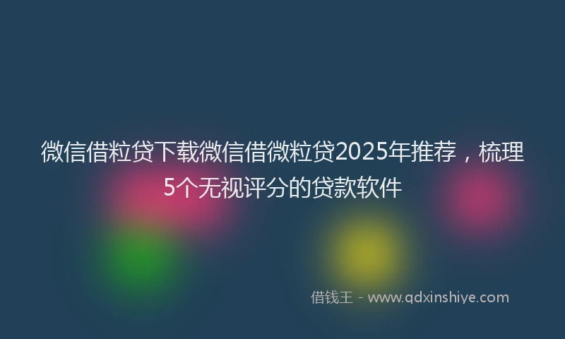微信借粒贷下载微信借微粒贷2025年推荐，梳理5个无视评分的贷款软件
