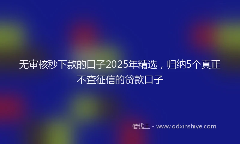 无审核秒下款的口子2025年精选，归纳5个真正不查征信的贷款口子