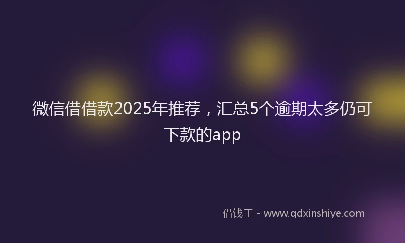 微信借借款2025年推荐，汇总5个逾期太多仍可下款的app