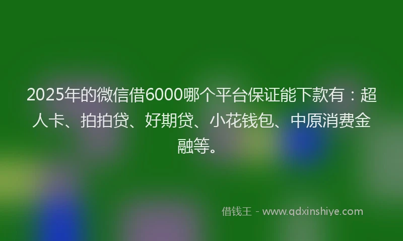 2025年的微信借6000哪个平台保证能下款有：超人卡、拍拍贷、好期贷、小花钱包、中原消费金融等。