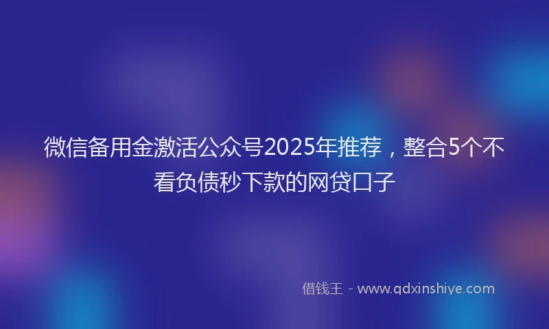 微信备用金激活公众号2025年推荐，整合5个不看负债秒下款的网贷口子