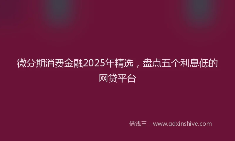 微分期消费金融2025年精选，盘点五个利息低的网贷平台